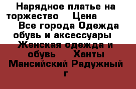 Нарядное платье на торжество. › Цена ­ 10 000 - Все города Одежда, обувь и аксессуары » Женская одежда и обувь   . Ханты-Мансийский,Радужный г.